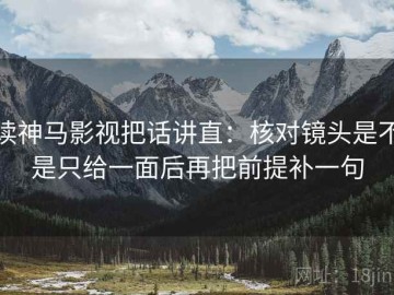 读神马影视把话讲直：核对镜头是不是只给一面后再把前提补一句