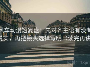 风车动漫短复盘：先对齐主语有没有说实，再把镜头选择写明（读完再讲）