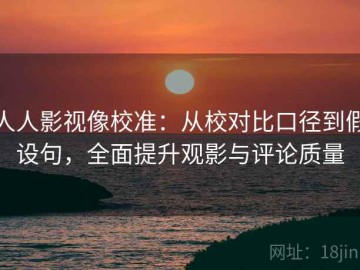人人影视像校准：从校对比口径到假设句，全面提升观影与评论质量
