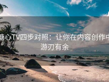 糖心TV四步对照：让你在内容创作中游刃有余