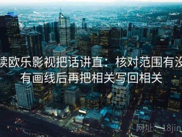 读欧乐影视把话讲直：核对范围有没有画线后再把相关写回相关