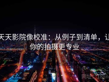 天天影院像校准：从例子到清单，让你的拍摄更专业