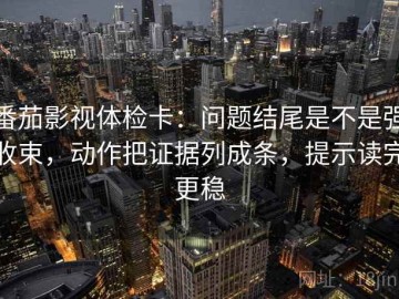 番茄影视体检卡：问题结尾是不是强收束，动作把证据列成条，提示读完更稳