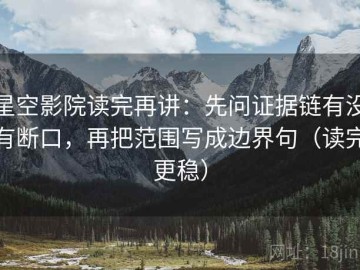 星空影院读完再讲：先问证据链有没有断口，再把范围写成边界句（读完更稳）