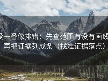 爱一番像排错：先查范围有没有画线，再把证据列成条（找准证据落点）