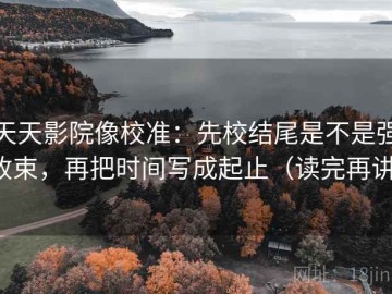 天天影院像校准：先校结尾是不是强收束，再把时间写成起止（读完再讲）