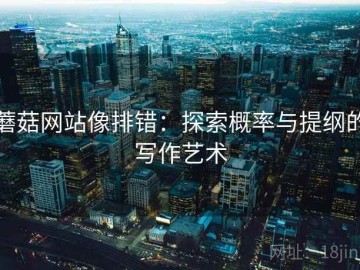 蘑菇网站像排错：探索概率与提纲的写作艺术