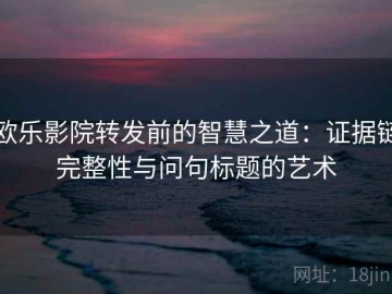 欧乐影院转发前的智慧之道：证据链完整性与问句标题的艺术
