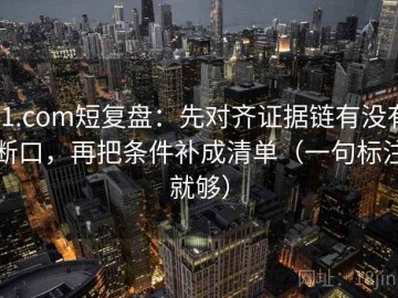 91.com短复盘：先对齐证据链有没有断口，再把条件补成清单（一句标注就够）