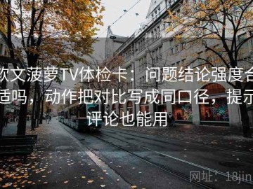 软文菠萝TV体检卡：问题结论强度合适吗，动作把对比写成同口径，提示评论也能用