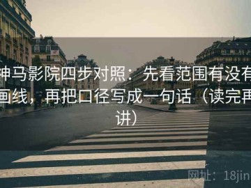 神马影院四步对照：先看范围有没有画线，再把口径写成一句话（读完再讲）