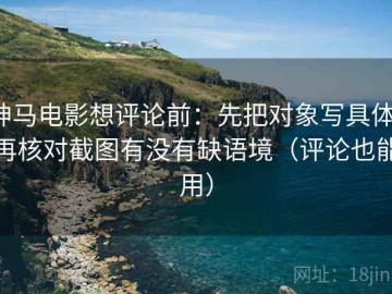 神马电影想评论前：先把对象写具体，再核对截图有没有缺语境（评论也能用）