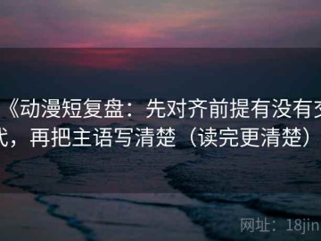 《动漫短复盘：先对齐前提有没有交代，再把主语写清楚（读完更清楚）》