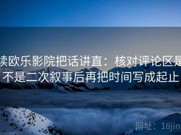 读欧乐影院把话讲直：核对评论区是不是二次叙事后再把时间写成起止