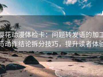 樱花动漫体检卡：问题转发语的加工与动作结论拆分技巧，提升读者体验