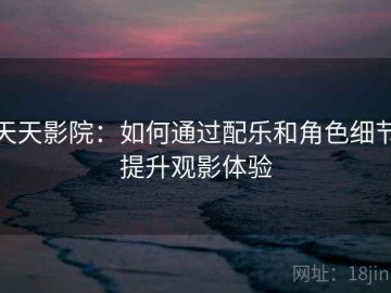 天天影院：如何通过配乐和角色细节提升观影体验