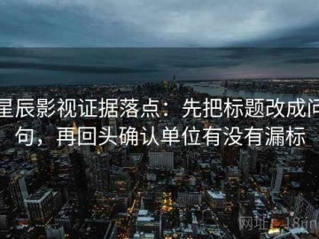 星辰影视证据落点：先把标题改成问句，再回头确认单位有没有漏标
