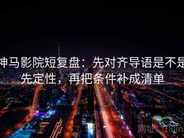 神马影院短复盘：先对齐导语是不是先定性，再把条件补成清单