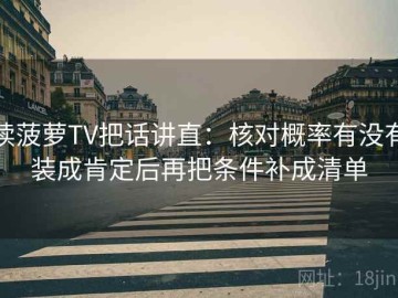 读菠萝TV把话讲直：核对概率有没有装成肯定后再把条件补成清单