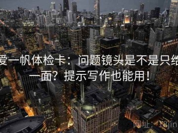 爱一帆体检卡：问题镜头是不是只给一面？提示写作也能用！