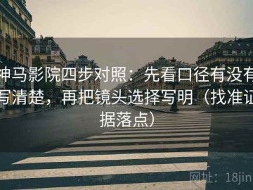 神马影院四步对照：先看口径有没有写清楚，再把镜头选择写明（找准证据落点）