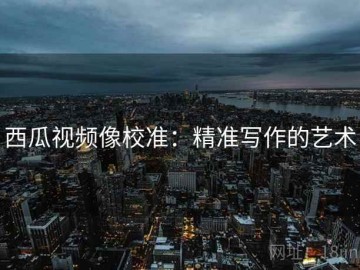 西瓜视频像校准：精准写作的艺术