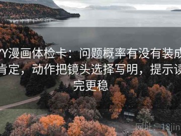 YY漫画体检卡：问题概率有没有装成肯定，动作把镜头选择写明，提示读完更稳