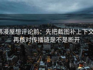 韩漫屋想评论前：先把截图补上下文，再核对传播链是不是断开