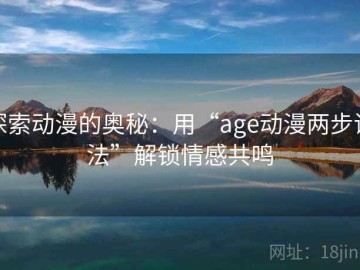 探索动漫的奥秘：用“age动漫两步读法”解锁情感共鸣