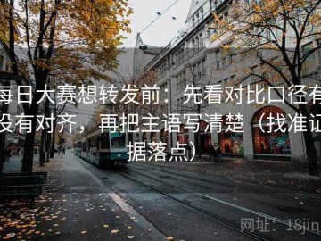 每日大赛想转发前：先看对比口径有没有对齐，再把主语写清楚（找准证据落点）