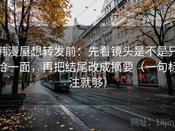韩漫屋想转发前：先看镜头是不是只给一面，再把结尾改成摘要（一句标注就够）