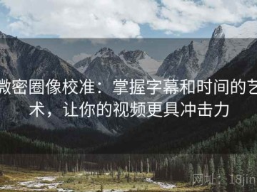 微密圈像校准：掌握字幕和时间的艺术，让你的视频更具冲击力