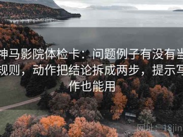 神马影院体检卡：问题例子有没有当规则，动作把结论拆成两步，提示写作也能用