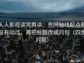 人人影视读完再讲：先问轴线起点有没有动过，再把标题改成问句（四步对照）