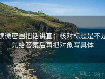 读微密圈把话讲直：核对标题是不是先给答案后再把对象写具体