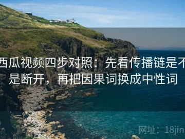 西瓜视频四步对照：先看传播链是不是断开，再把因果词换成中性词