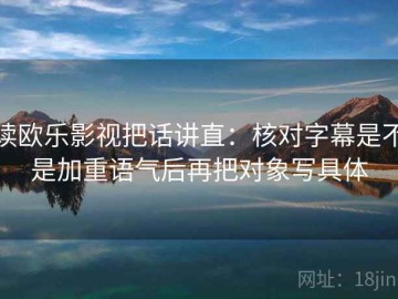 读欧乐影视把话讲直：核对字幕是不是加重语气后再把对象写具体