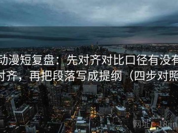 动漫短复盘：先对齐对比口径有没有对齐，再把段落写成提纲（四步对照）