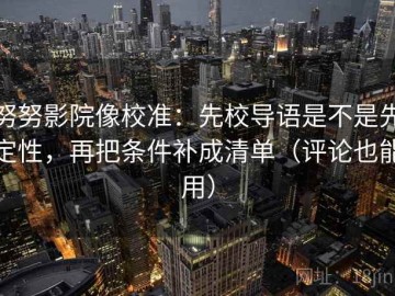 努努影院像校准：先校导语是不是先定性，再把条件补成清单（评论也能用）