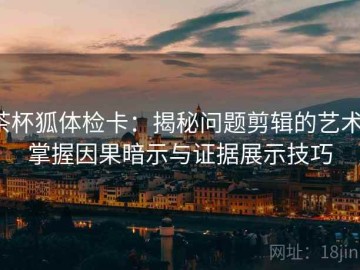 茶杯狐体检卡：揭秘问题剪辑的艺术，掌握因果暗示与证据展示技巧