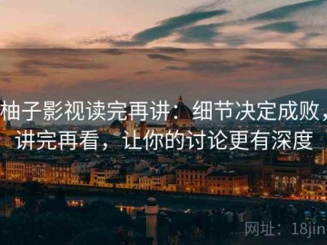 柚子影视读完再讲：细节决定成败，讲完再看，让你的讨论更有深度