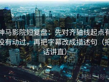 神马影院短复盘：先对齐轴线起点有没有动过，再把字幕改成描述句（把话讲直）