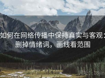 如何在网络传播中保持真实与客观：删掉情绪词，画线看范围