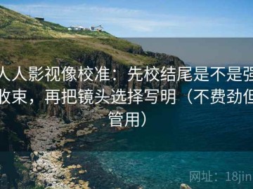 人人影视像校准：先校结尾是不是强收束，再把镜头选择写明（不费劲但管用）