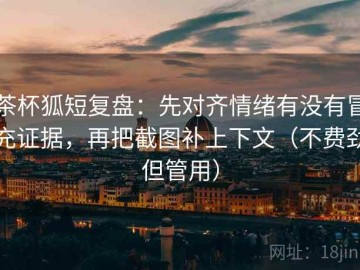茶杯狐短复盘：先对齐情绪有没有冒充证据，再把截图补上下文（不费劲但管用）