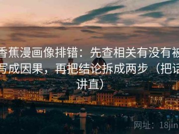 香蕉漫画像排错：先查相关有没有被写成因果，再把结论拆成两步（把话讲直）