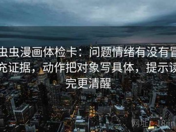 虫虫漫画体检卡：问题情绪有没有冒充证据，动作把对象写具体，提示读完更清醒