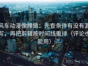 风车动漫像排错：先查条件有没有漏写，再把剪辑按时间线重排（评论也能用）