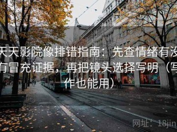 天天影院像排错指南：先查情绪有没有冒充证据，再把镜头选择写明（写作也能用）
