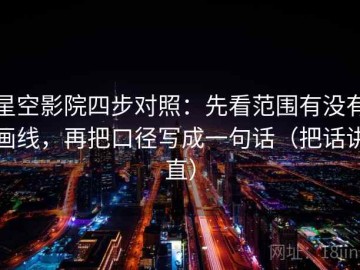 星空影院四步对照：先看范围有没有画线，再把口径写成一句话（把话讲直）